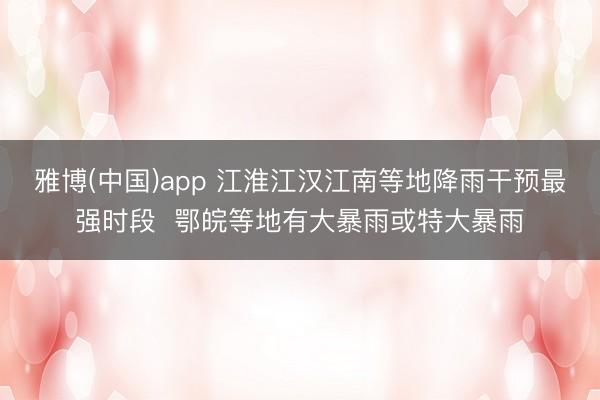 雅博(中国)app 江淮江汉江南等地降雨干预最强时段  鄂皖等地有大暴雨或特大暴雨