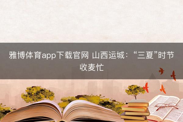 雅博体育app下载官网 山西运城：“三夏”时节收麦忙