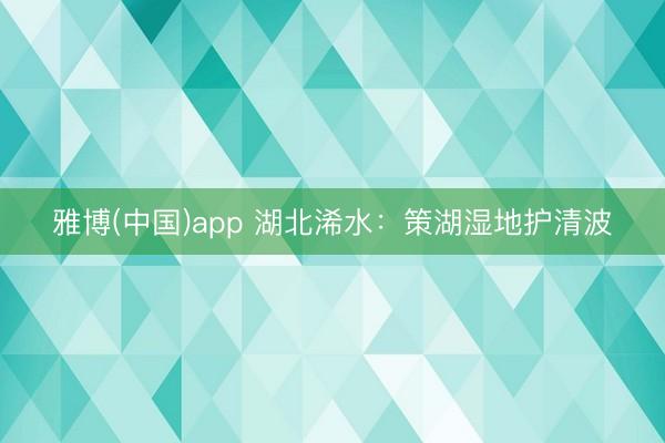 雅博(中国)app 湖北浠水：策湖湿地护清波