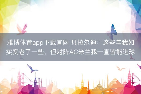 雅博体育app下载官网 贝拉尔迪：这些年我如实变老了一些，但对阵AC米兰我一直皆能进球