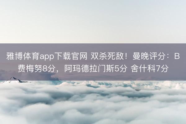 雅博体育app下载官网 双杀死敌！曼晚评分：B费梅努8分，阿玛德拉门斯5分 舍什科7分