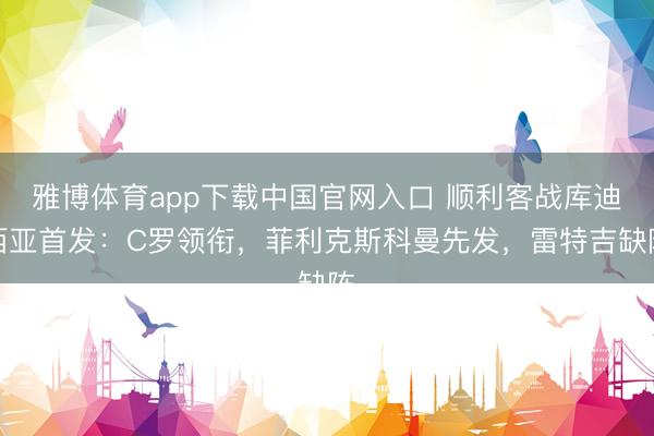 雅博体育app下载中国官网入口 顺利客战库迪西亚首发：C罗领衔，菲利克斯科曼先发，<a href=