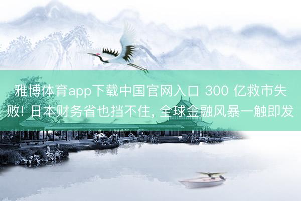雅博体育app下载中国官网入口 300 亿救市失败! 日本财务省也挡不住， 全球金融风暴一触即发