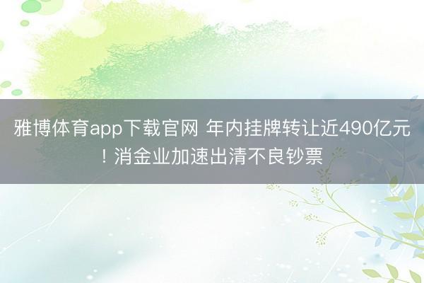 雅博体育app下载官网 年内挂牌转让近490亿元! 消金业加速出清不良钞票