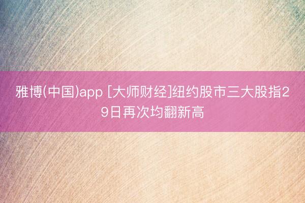 雅博(中国)app [大师财经]纽约股市三大股指29日再次均翻新高
