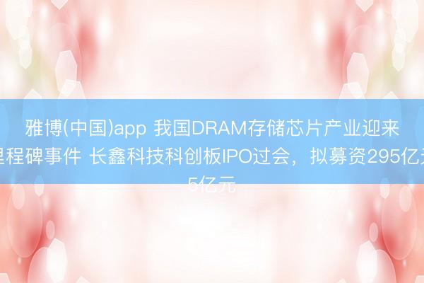 雅博(中国)app 我国DRAM存储芯片产业迎来里程碑事件 长鑫科技科创板IPO过会，拟募资295亿元