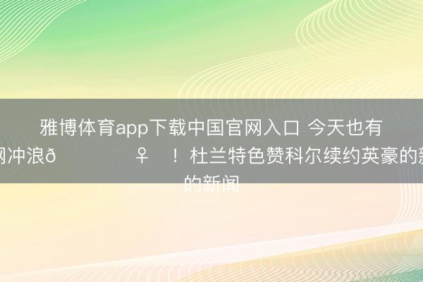 雅博体育app下载中国官网入口 今天也有上网冲浪🏄‍♀️！杜兰特色赞科尔续约英豪的新闻