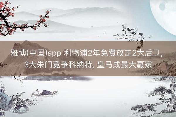雅博(中国)app 利物浦2年免费放走2大后卫， 3大朱门竞争科纳特， 皇马成最大赢家