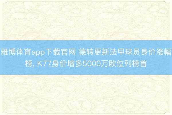 雅博体育app下载官网 德转更新法甲球员身价涨幅榜， K77身价增多5000万欧位列榜首
