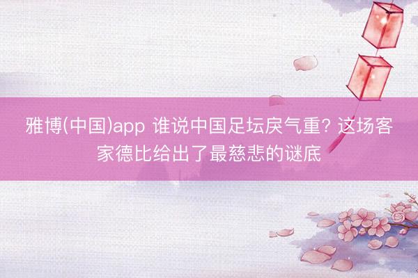 雅博(中国)app 谁说中国足坛戾气重? 这场客家德比给出了最慈悲的谜底