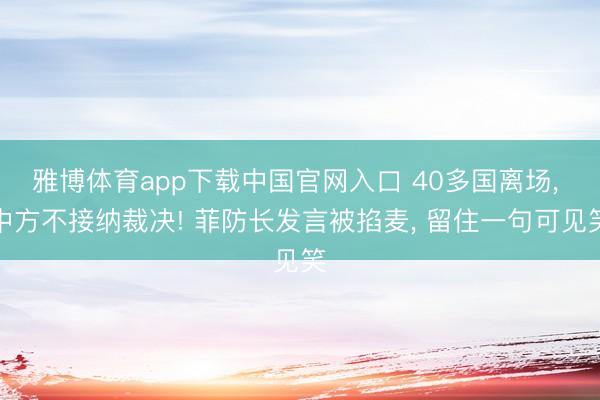 雅博体育app下载中国官网入口 40多国离场， 中方不接纳裁决! 菲防长发言被掐麦， 留住一句可见笑