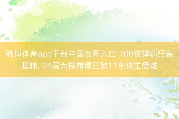 雅博体育app下载中国官网入口 700枚弹药狂轰基辅， 24层大楼崩塌已致11东谈主受难