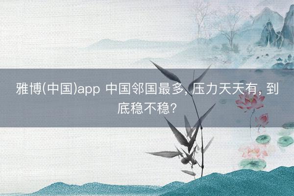 雅博(中国)app 中国邻国最多， 压力天天有， 到底稳不稳?