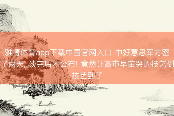 雅博体育app下载中国官网入口 中好意思军方密谈了两天， 谈完后才公布! 竟然让高市早苗哭的技艺到了