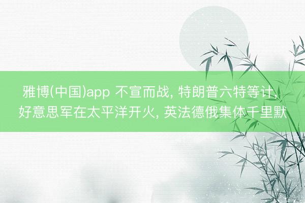 雅博(中国)app 不宣而战， 特朗普六特等计， 好意思军在太平洋开火， 英法德俄集体千里默