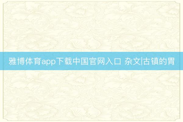 雅博体育app下载中国官网入口 杂文|古镇的胃