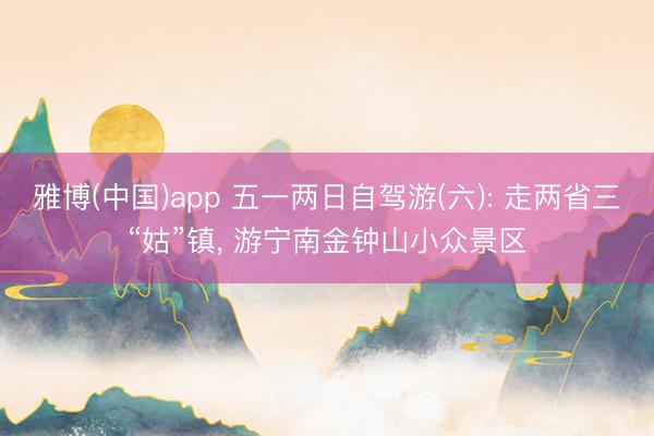 雅博(中国)app 五一两日自驾游(六): 走两省三“姑”镇， 游宁南金钟山小众景区