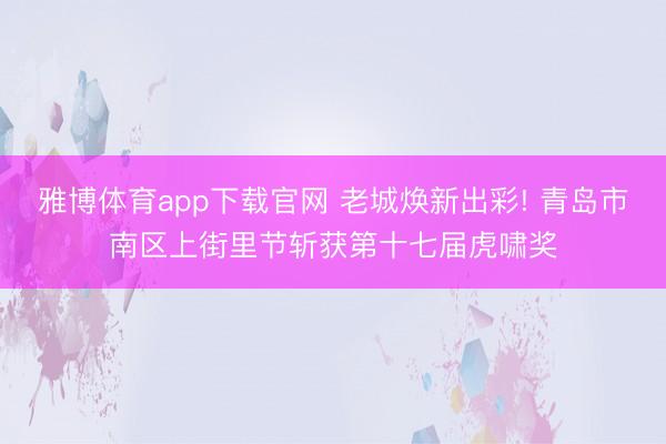 雅博体育app下载官网 老城焕新出彩! 青岛市南区上街里节斩获第十七届虎啸奖