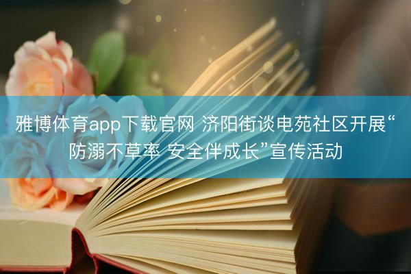 雅博体育app下载官网 济阳街谈电苑社区开展“防溺不草率 安全伴成长”宣传活动