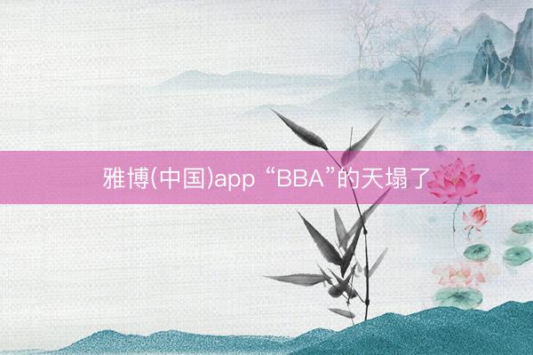 雅博(中国)app “BBA”的天塌了