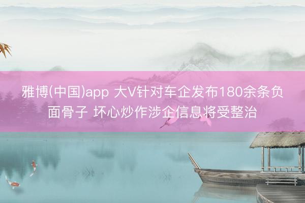 雅博(中国)app 大V针对车企发布180余条负面骨子 坏心炒作涉企信息将受整治