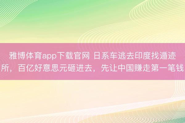 雅博体育app下载官网 日系车逃去印度找遁迹所，百亿好意思元砸进去，先让中国赚走第一笔钱