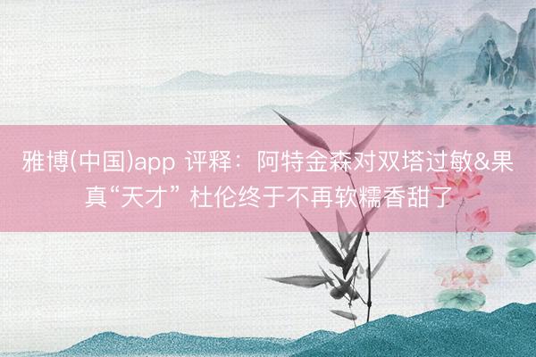 雅博(中国)app 评释：阿特金森对双塔过敏&果真“天才” 杜伦终于不再软糯香甜了