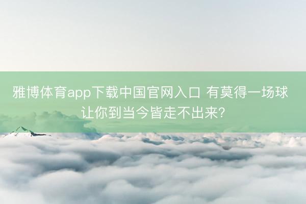 雅博体育app下载中国官网入口 有莫得一场球 让你到当今皆走不出来？