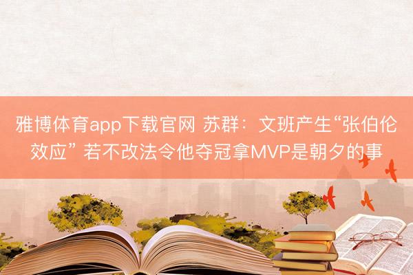 雅博体育app下载官网 苏群：文班产生“张伯伦效应” 若不改法令他夺冠拿MVP是朝夕的事