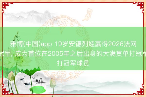 雅博(中国)app 19岁安德列娃赢得2026法网女单冠军， 成为首位在2005年之后出身的大满贯单打冠军球员