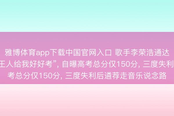 雅博体育app下载中国官网入口 歌手李荣浩通达11年在高考前发文“王人给我好好考”， 自曝高考总分仅150分， 三度失利后遴荐走音乐说念路