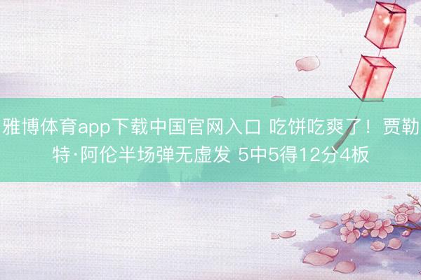 雅博体育app下载中国官网入口 吃饼吃爽了！贾勒特·阿伦半场弹无虚发 5中5得12分4板
