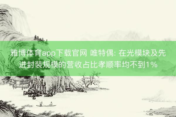 雅博体育app下载官网 唯特偶: 在光模块及先进封装规模的营收占比孝顺率均不到1%