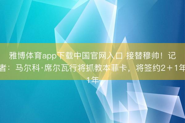 雅博体育app下载中国官网入口 接替穆帅！记者：马尔科·席尔瓦行将抓教本菲卡，将签约2＋1年