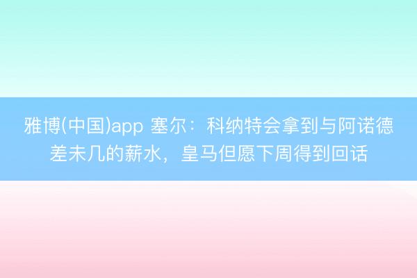 雅博(中国)app 塞尔：科纳特会拿到与阿诺德差未几的薪水，皇马但愿下周得到回话