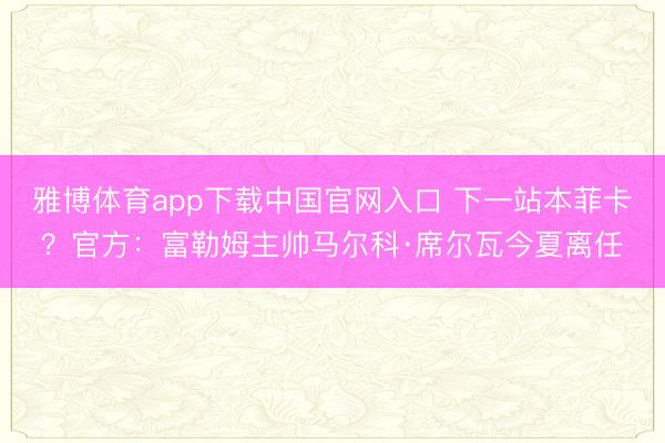 雅博体育app下载中国官网入口 下一站本菲卡？官方：富勒姆主帅马尔科·席尔瓦今夏离任