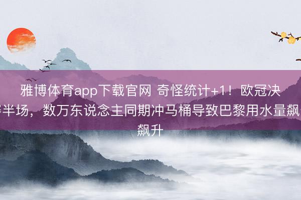 雅博体育app下载官网 奇怪统计+1！欧冠决赛半场，数万东说念主同期冲马桶导致巴黎用水量飙升