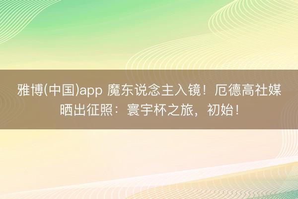 雅博(中国)app 魔东说念主入镜！厄德高社媒晒出征照：寰宇杯之旅，初始！