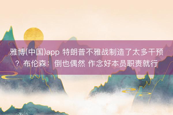 雅博(中国)app 特朗普不雅战制造了太多干预？布伦森：倒也偶然 作念好本员职责就行