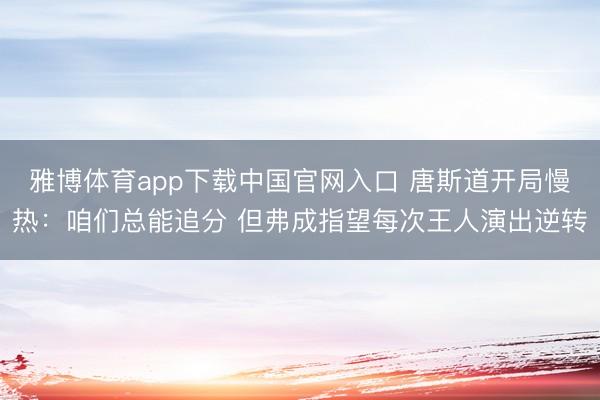 雅博体育app下载中国官网入口 唐斯道开局慢热：咱们总能追分 但弗成指望每次王人演出逆转
