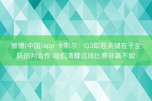 雅博(中国)app 卡斯尔：G3取胜关键在于全队剖判合作 咱们清醒这场比赛非赢不能