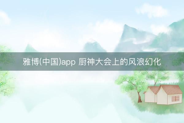 雅博(中国)app 厨神大会上的风浪幻化