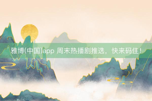 雅博(中国)app 周末热播剧推选，快来码住！