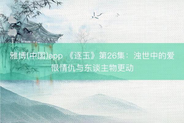 雅博(中国)app 《逐玉》第26集：浊世中的爱恨情仇与东谈主物更动