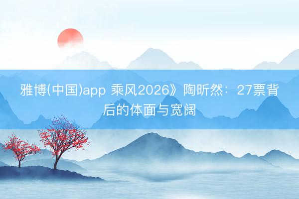 雅博(中国)app 乘风2026》陶昕然：27票背后的体面与宽阔