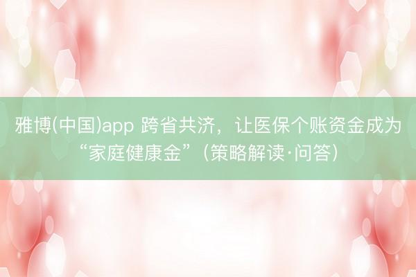 雅博(中国)app 跨省共济，让医保个账资金成为“家庭健康金”（策略解读·问答）