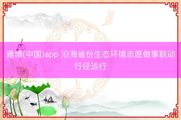 雅博(中国)app 沿海省份生态环境志愿做事联动行径运行