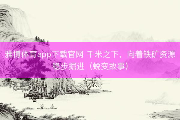 雅博体育app下载官网 千米之下，向着铁矿资源稳步掘进（蜕变故事）