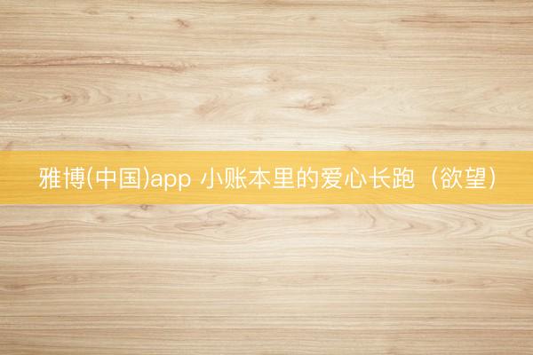 雅博(中国)app 小账本里的爱心长跑（欲望）
