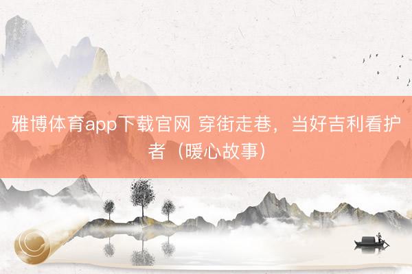 雅博体育app下载官网 穿街走巷，当好吉利看护者（暖心故事）